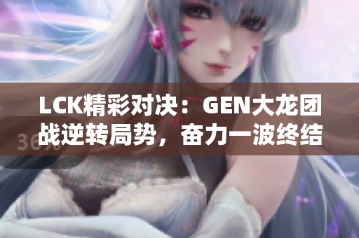 LCK精彩对决：GEN大龙团战逆转局势，奋力一波终结比赛