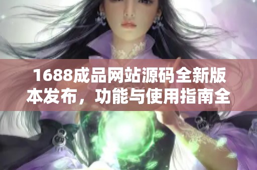 1688成品网站源码全新版本发布，功能与使用指南全面解析