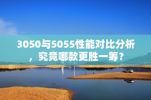 3050与5055性能对比分析，究竟哪款更胜一筹？