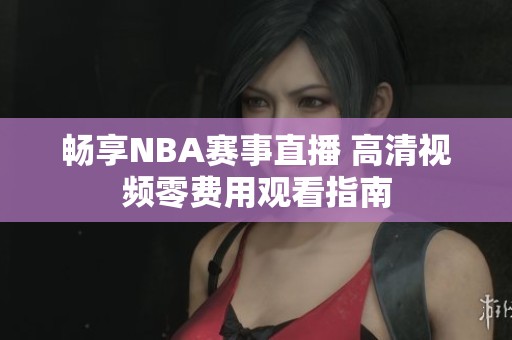 畅享NBA赛事直播 高清视频零费用观看指南