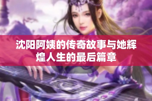 沈阳阿姨的传奇故事与她辉煌人生的最后篇章