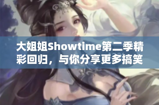 大姐姐Showtime第二季精彩回归，与你分享更多搞笑与温馨瞬间