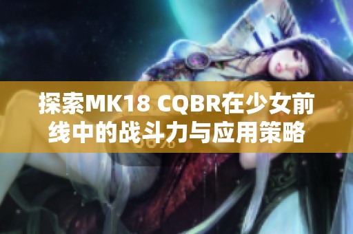 探索MK18 CQBR在少女前线中的战斗力与应用策略