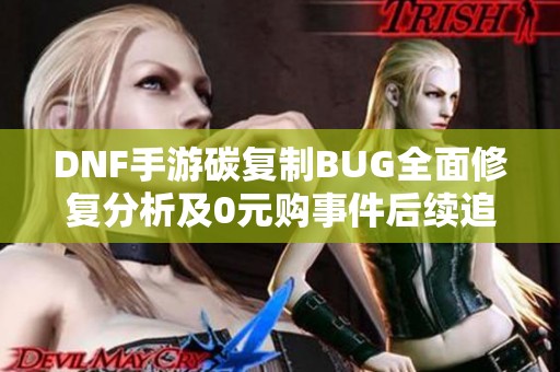 DNF手游碳复制BUG全面修复分析及0元购事件后续追踪