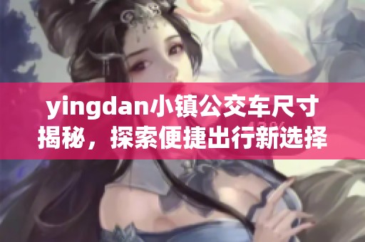 yingdan小镇公交车尺寸揭秘，探索便捷出行新选择