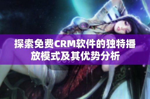 探索免费CRM软件的独特播放模式及其优势分析