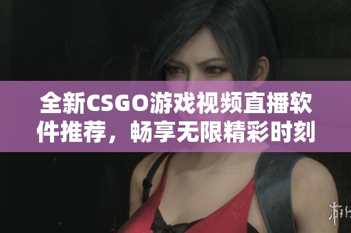 全新CSGO游戏视频直播软件推荐，畅享无限精彩时刻