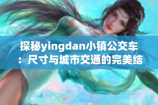 探秘yingdan小镇公交车：尺寸与城市交通的完美结合