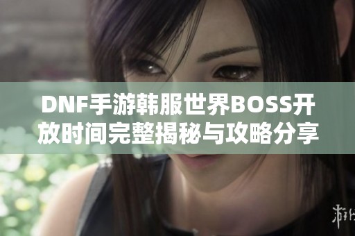 DNF手游韩服世界BOSS开放时间完整揭秘与攻略分享