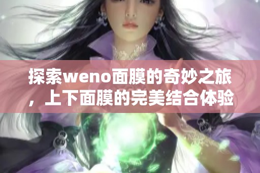 探索weno面膜的奇妙之旅，上下面膜的完美结合体验