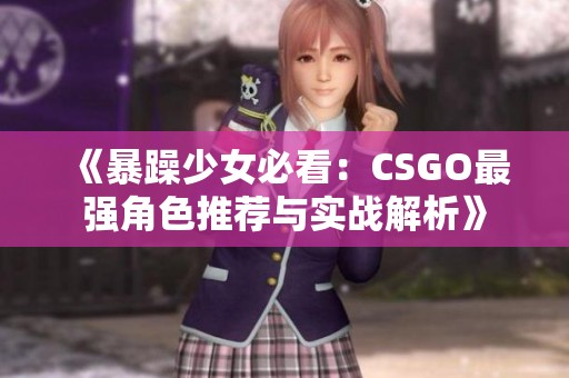 《暴躁少女必看：CSGO最强角色推荐与实战解析》