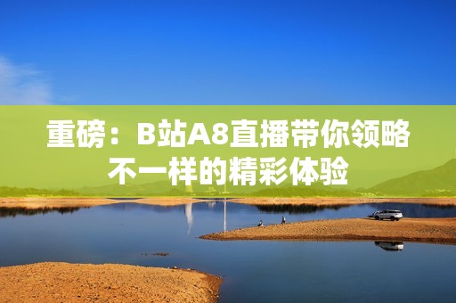 重磅：B站A8直播带你领略不一样的精彩体验