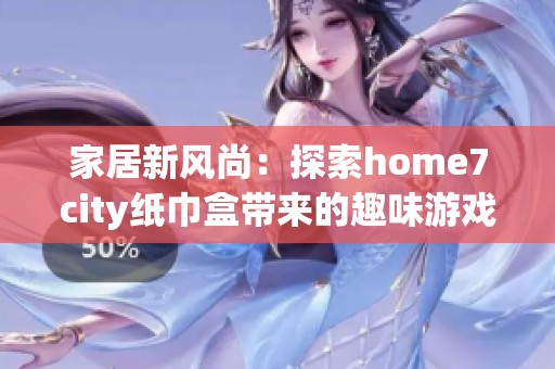 家居新风尚：探索home7city纸巾盒带来的趣味游戏体验