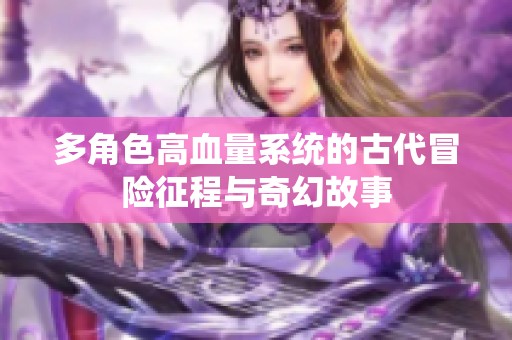 多角色高血量系统的古代冒险征程与奇幻故事