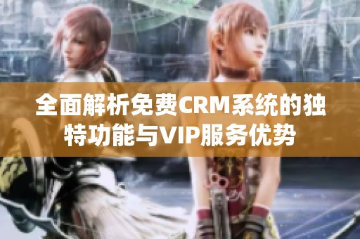 全面解析免费CRM系统的独特功能与VIP服务优势