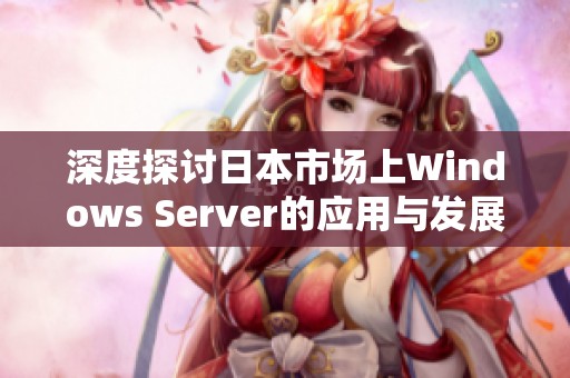 深度探讨日本市场上Windows Server的应用与发展趋势