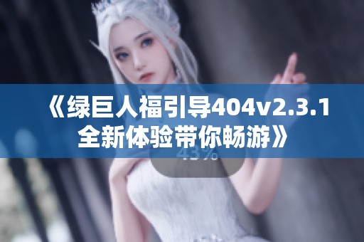 《绿巨人福引导404v2.3.1全新体验带你畅游》