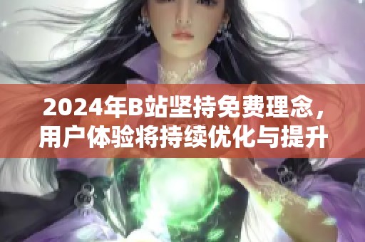 2024年B站坚持免费理念，用户体验将持续优化与提升