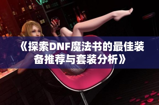 《探索DNF魔法书的最佳装备推荐与套装分析》