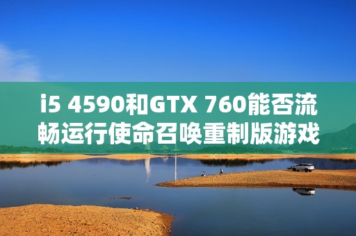 i5 4590和GTX 760能否流畅运行使命召唤重制版游戏体验评测