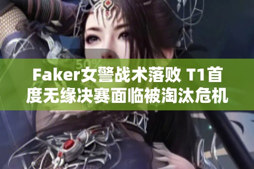 Faker女警战术落败 T1首度无缘决赛面临被淘汰危机