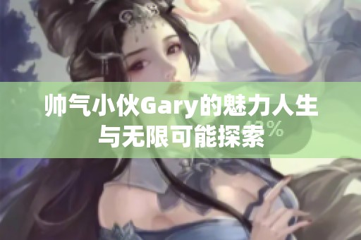 帅气小伙Gary的魅力人生与无限可能探索