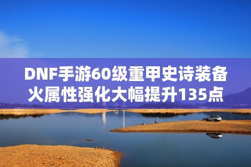 DNF手游60级重甲史诗装备火属性强化大幅提升135点性能