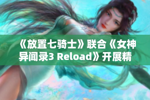 《放置七骑士》联合《女神异闻录3 Reload》开展精彩联名活动