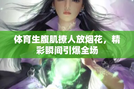 体育生腹肌撩人放烟花，精彩瞬间引爆全场