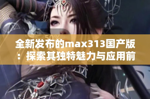 全新发布的max313国产版：探索其独特魅力与应用前景