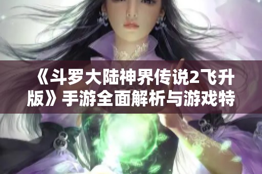 《斗罗大陆神界传说2飞升版》手游全面解析与游戏特色揭秘