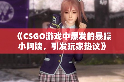 《CSGO游戏中爆发的暴躁小阿姨，引发玩家热议》