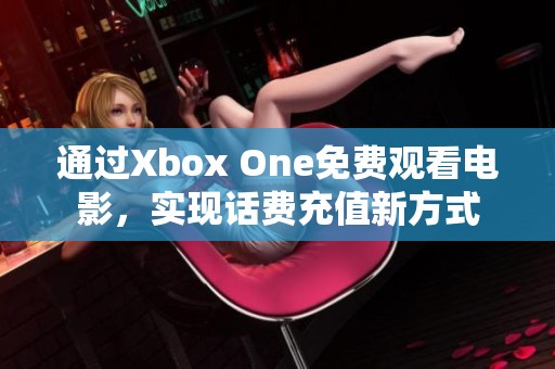 通过Xbox One免费观看电影，实现话费充值新方式