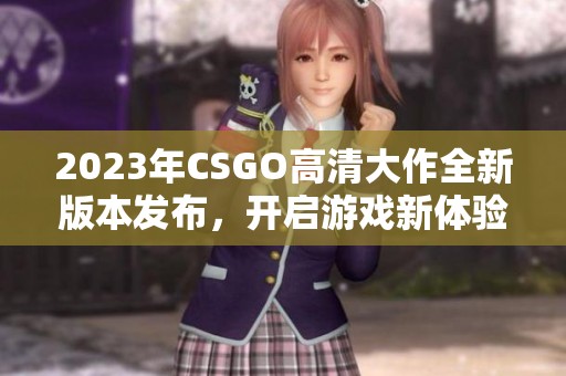 2023年CSGO高清大作全新版本发布，开启游戏新体验