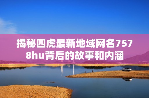 揭秘四虎最新地域网名7578hu背后的故事和内涵