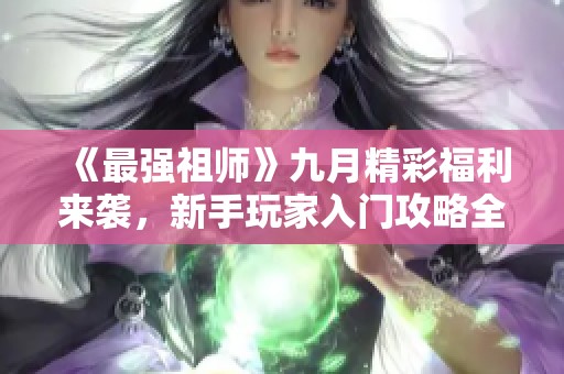 《最强祖师》九月精彩福利来袭，新手玩家入门攻略全解析