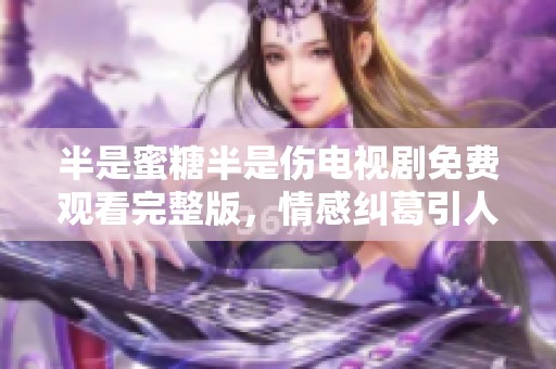 半是蜜糖半是伤电视剧免费观看完整版，情感纠葛引人入胜