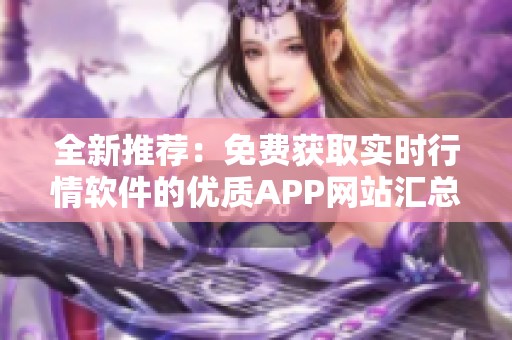 全新推荐：免费获取实时行情软件的优质APP网站汇总