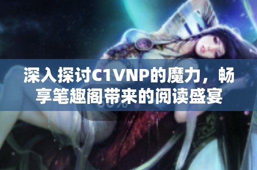 深入探讨C1VNP的魔力，畅享笔趣阁带来的阅读盛宴