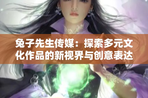 兔子先生传媒：探索多元文化作品的新视界与创意表达