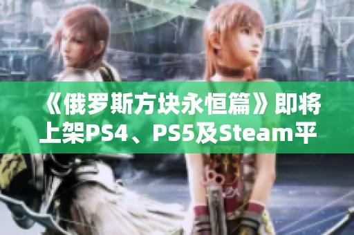 《俄罗斯方块永恒篇》即将上架PS4、PS5及Steam平台，期待你的体验