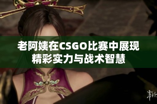 老阿姨在CSGO比赛中展现精彩实力与战术智慧