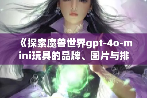 《探索魔兽世界gpt-4o-mini玩具的品牌、图片与排名》