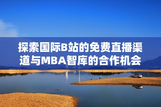 探索国际B站的免费直播渠道与MBA智库的合作机会