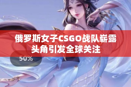 俄罗斯女子CSGO战队崭露头角引发全球关注