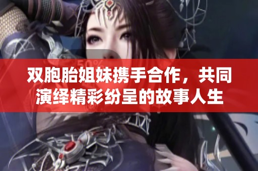 双胞胎姐妹携手合作，共同演绎精彩纷呈的故事人生