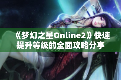 《梦幻之星Online2》快速提升等级的全面攻略分享