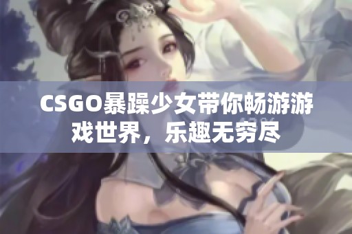 CSGO暴躁少女带你畅游游戏世界，乐趣无穷尽