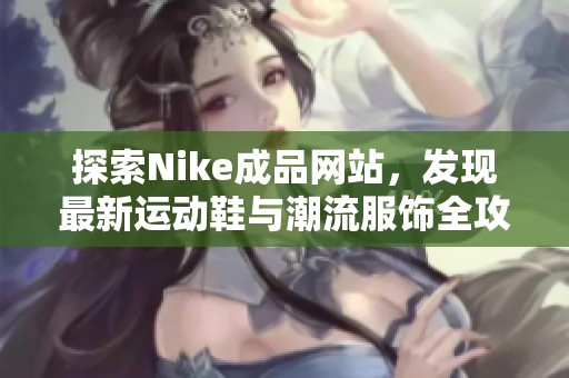 探索Nike成品网站，发现最新运动鞋与潮流服饰全攻略