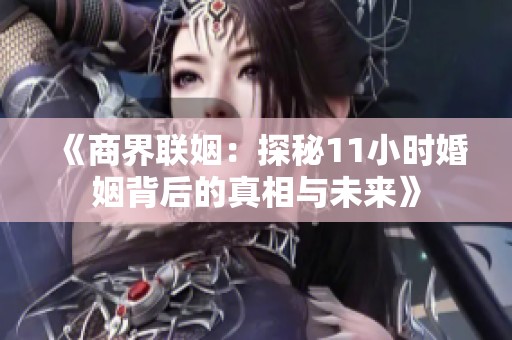 《商界联姻：探秘11小时婚姻背后的真相与未来》